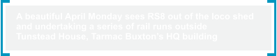 A beautiful April Monday sees RS8 out of the loco shed  and undertaking a series of rail runs outside  Tunstead House, Tarmac Buxton’s HQ building